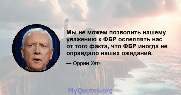 Мы не можем позволить нашему уважению к ФБР ослеплять нас от того факта, что ФБР иногда не оправдало наших ожиданий.