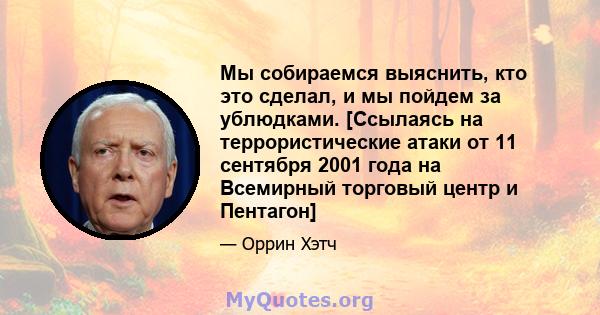 Мы собираемся выяснить, кто это сделал, и мы пойдем за ублюдками. [Ссылаясь на террористические атаки от 11 сентября 2001 года на Всемирный торговый центр и Пентагон]