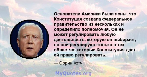 Основатели Америки были ясны, что Конституция создала федеральное правительство из нескольких и определило полномочия. Он не может регулировать любую деятельность, которую он выбирает, но они регулируют только в тех