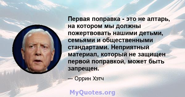 Первая поправка - это не алтарь, на котором мы должны пожертвовать нашими детьми, семьями и общественными стандартами. Неприятный материал, который не защищен первой поправкой, может быть запрещен.