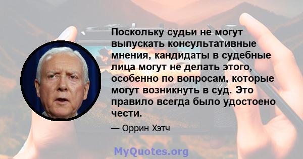 Поскольку судьи не могут выпускать консультативные мнения, кандидаты в судебные лица могут не делать этого, особенно по вопросам, которые могут возникнуть в суд. Это правило всегда было удостоено чести.