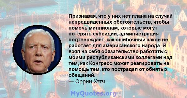 Признавая, что у них нет плана на случай непредвиденных обстоятельств, чтобы помочь миллионам, которые могут потерять субсидии, администрация подтверждает, как ошибочный закон не работает для американского народа. Я