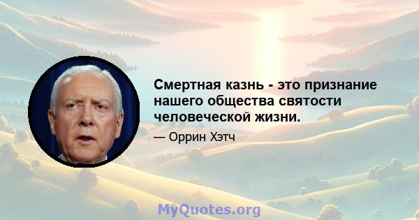 Смертная казнь - это признание нашего общества святости человеческой жизни.