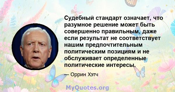 Судебный стандарт означает, что разумное решение может быть совершенно правильным, даже если результат не соответствует нашим предпочтительным политическим позициям и не обслуживает определенные политические интересы.