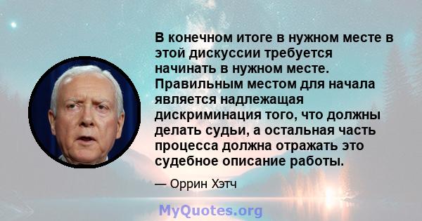 В конечном итоге в нужном месте в этой дискуссии требуется начинать в нужном месте. Правильным местом для начала является надлежащая дискриминация того, что должны делать судьи, а остальная часть процесса должна