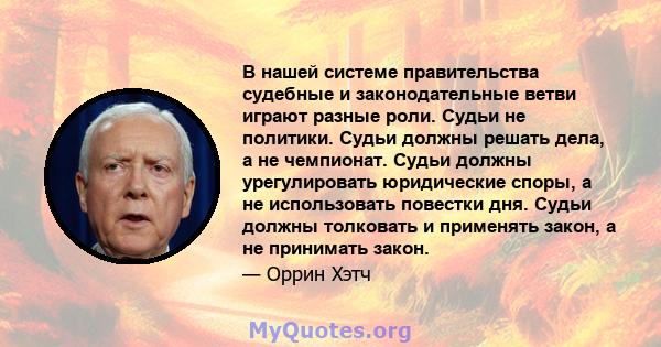 В нашей системе правительства судебные и законодательные ветви играют разные роли. Судьи не политики. Судьи должны решать дела, а не чемпионат. Судьи должны урегулировать юридические споры, а не использовать повестки