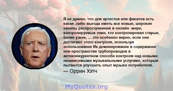 Я не думаю, что для артистов или фанатов есть какая -либо выгода иметь все новые, широкие каналы распространения в онлайн -мире, контролируемых теми, кто контролировал старые, более узкие, ... это особенно верно, если