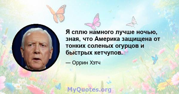 Я сплю намного лучше ночью, зная, что Америка защищена от тонких соленых огурцов и быстрых кетчупов.