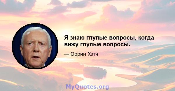 Я знаю глупые вопросы, когда вижу глупые вопросы.