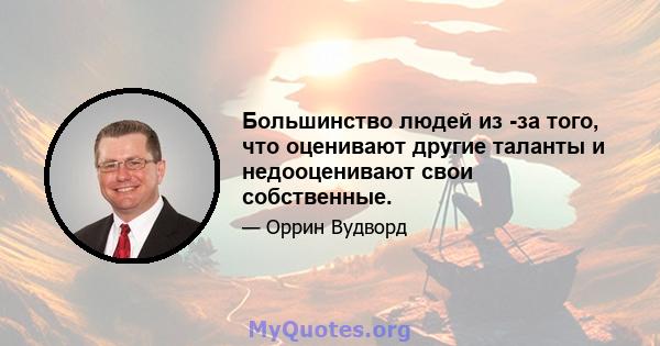 Большинство людей из -за того, что оценивают другие таланты и недооценивают свои собственные.