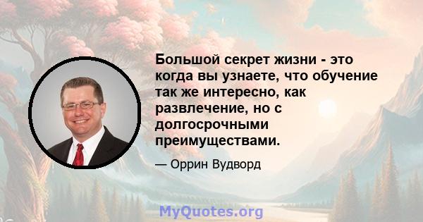 Большой секрет жизни - это когда вы узнаете, что обучение так же интересно, как развлечение, но с долгосрочными преимуществами.