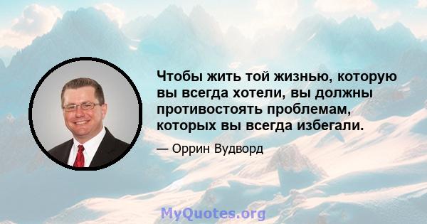 Чтобы жить той жизнью, которую вы всегда хотели, вы должны противостоять проблемам, которых вы всегда избегали.