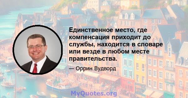 Единственное место, где компенсация приходит до службы, находится в словаре или везде в любом месте правительства.