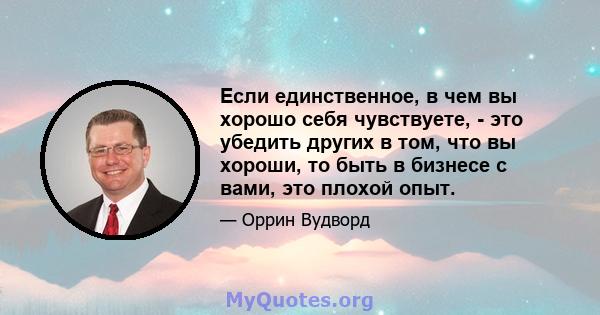 Если единственное, в чем вы хорошо себя чувствуете, - это убедить других в том, что вы хороши, то быть в бизнесе с вами, это плохой опыт.