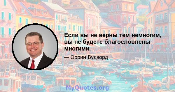 Если вы не верны тем немногим, вы не будете благословлены многими.