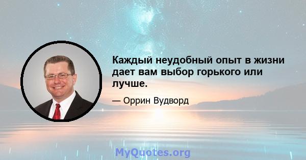 Каждый неудобный опыт в жизни дает вам выбор горького или лучше.