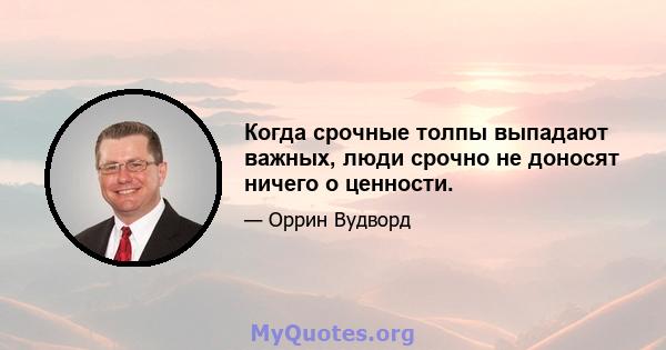 Когда срочные толпы выпадают важных, люди срочно не доносят ничего о ценности.