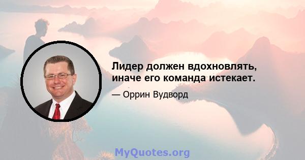 Лидер должен вдохновлять, иначе его команда истекает.