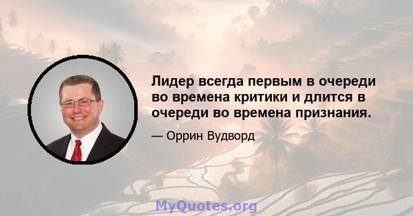 Лидер всегда первым в очереди во времена критики и длится в очереди во времена признания.