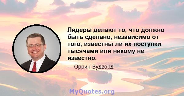 Лидеры делают то, что должно быть сделано, независимо от того, известны ли их поступки тысячами или никому не известно.