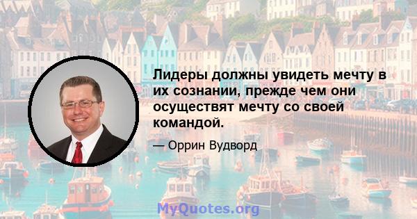 Лидеры должны увидеть мечту в их сознании, прежде чем они осуществят мечту со своей командой.