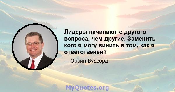 Лидеры начинают с другого вопроса, чем другие. Заменить кого я могу винить в том, как я ответственен?