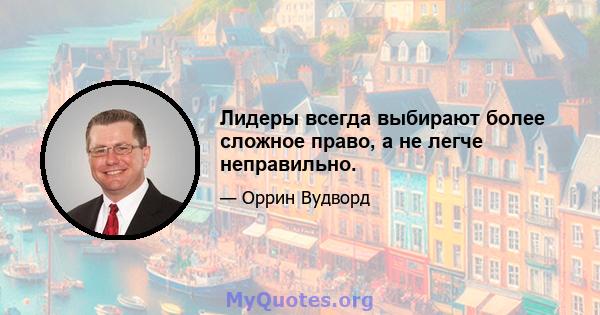 Лидеры всегда выбирают более сложное право, а не легче неправильно.