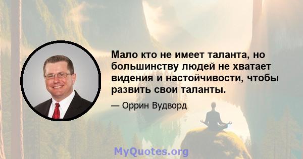 Мало кто не имеет таланта, но большинству людей не хватает видения и настойчивости, чтобы развить свои таланты.