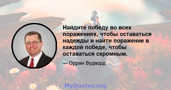 Найдите победу во всех поражениях, чтобы оставаться надежды и найти поражение в каждой победе, чтобы оставаться скромным.