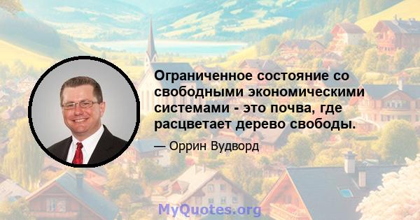 Ограниченное состояние со свободными экономическими системами - это почва, где расцветает дерево свободы.