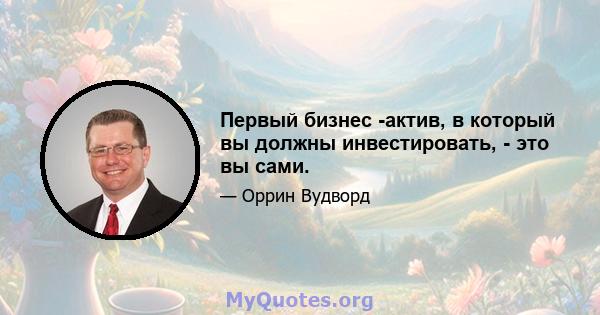 Первый бизнес -актив, в который вы должны инвестировать, - это вы сами.