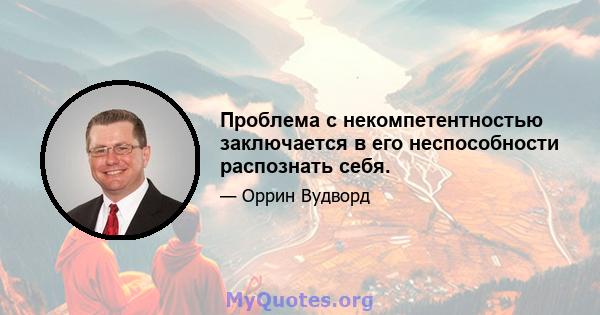 Проблема с некомпетентностью заключается в его неспособности распознать себя.