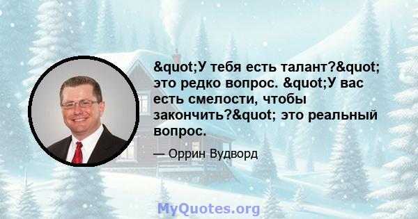 "У тебя есть талант?" это редко вопрос. "У вас есть смелости, чтобы закончить?" это реальный вопрос.