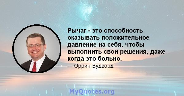 Рычаг - это способность оказывать положительное давление на себя, чтобы выполнить свои решения, даже когда это больно.