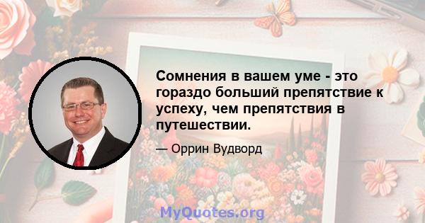 Сомнения в вашем уме - это гораздо больший препятствие к успеху, чем препятствия в путешествии.