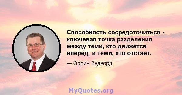 Способность сосредоточиться - ключевая точка разделения между теми, кто движется вперед, и теми, кто отстает.