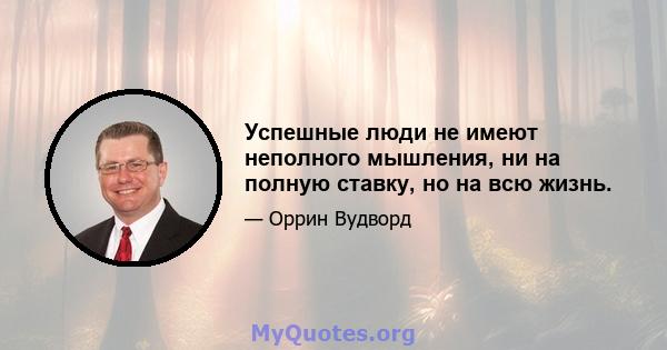 Успешные люди не имеют неполного мышления, ни на полную ставку, но на всю жизнь.