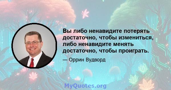 Вы либо ненавидите потерять достаточно, чтобы измениться, либо ненавидите менять достаточно, чтобы проиграть.