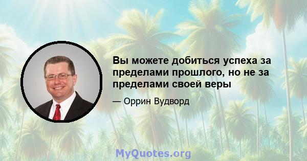 Вы можете добиться успеха за пределами прошлого, но не за пределами своей веры