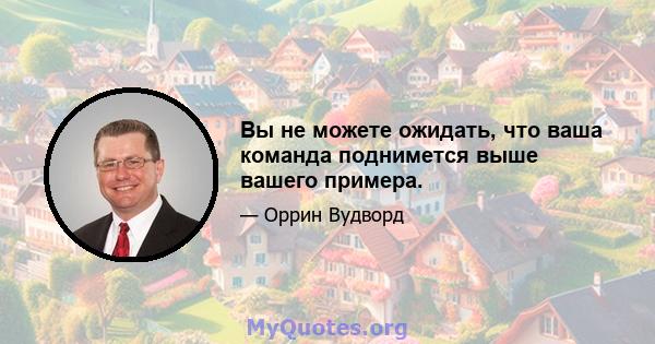 Вы не можете ожидать, что ваша команда поднимется выше вашего примера.