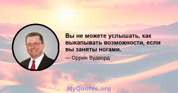 Вы не можете услышать, как выкапывать возможности, если вы заняты ногами.