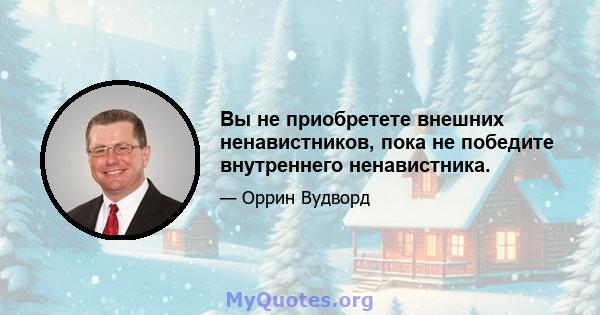 Вы не приобретете внешних ненавистников, пока не победите внутреннего ненавистника.