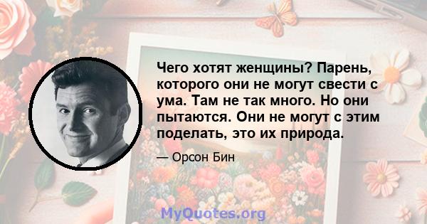 Чего хотят женщины? Парень, которого они не могут свести с ума. Там не так много. Но они пытаются. Они не могут с этим поделать, это их природа.