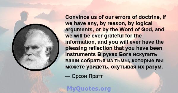 Convince us of our errors of doctrine, if we have any, by reason, by logical arguments, or by the Word of God, and we will be ever grateful for the information, and you will ever have the pleasing reflection that you