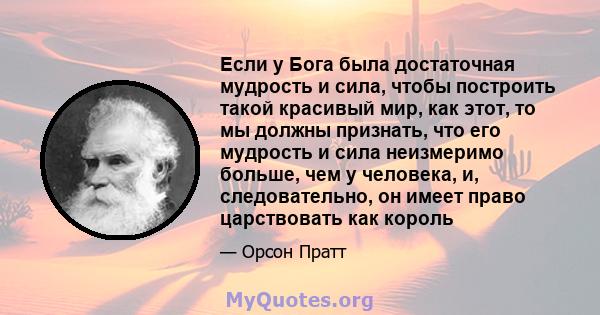 Если у Бога была достаточная мудрость и сила, чтобы построить такой красивый мир, как этот, то мы должны признать, что его мудрость и сила неизмеримо больше, чем у человека, и, следовательно, он имеет право царствовать