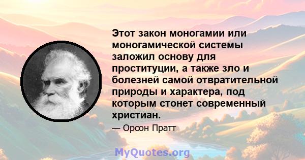 Этот закон моногамии или моногамической системы заложил основу для проституции, а также зло и болезней самой отвратительной природы и характера, под которым стонет современный христиан.