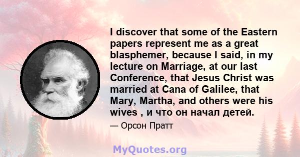 I discover that some of the Eastern papers represent me as a great blasphemer, because I said, in my lecture on Marriage, at our last Conference, that Jesus Christ was married at Cana of Galilee, that Mary, Martha, and