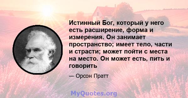 Истинный Бог, который у него есть расширение, форма и измерения. Он занимает пространство; имеет тело, части и страсти; может пойти с места на место. Он может есть, пить и говорить