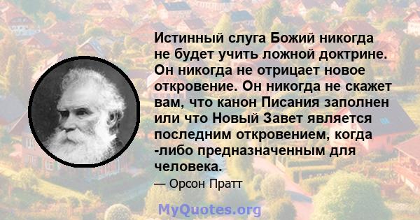 Истинный слуга Божий никогда не будет учить ложной доктрине. Он никогда не отрицает новое откровение. Он никогда не скажет вам, что канон Писания заполнен или что Новый Завет является последним откровением, когда -либо