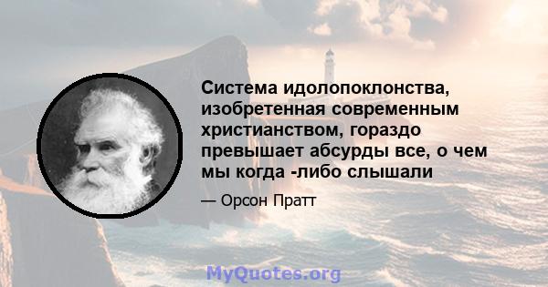 Система идолопоклонства, изобретенная современным христианством, гораздо превышает абсурды все, о чем мы когда -либо слышали